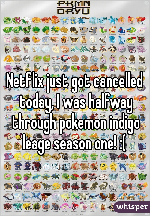 Netflix just got cancelled today, I was halfway through pokemon indigo leage season one! :( 