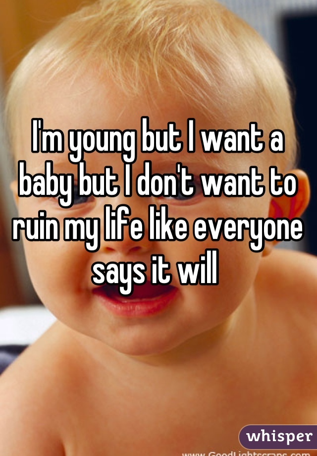 I'm young but I want a baby but I don't want to ruin my life like everyone says it will 
