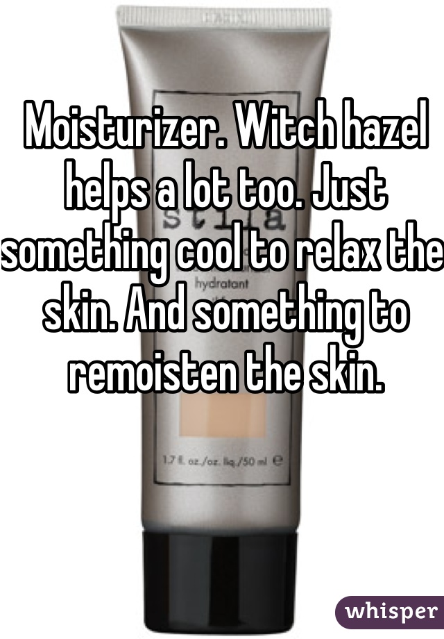 Moisturizer. Witch hazel helps a lot too. Just something cool to relax the skin. And something to remoisten the skin.