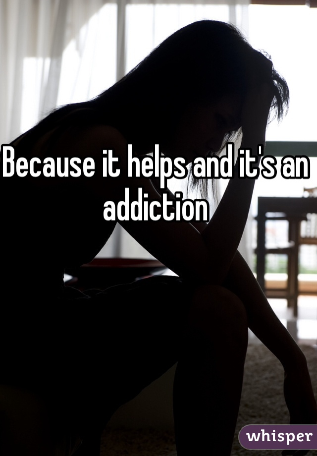 Because it helps and it's an addiction 