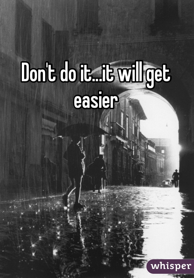 Don't do it...it will get easier 