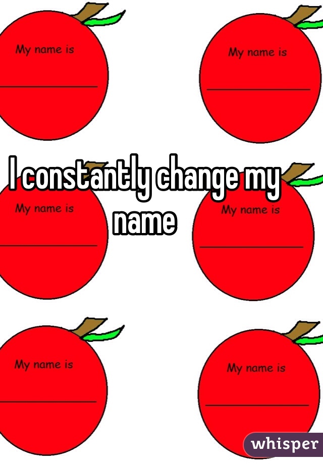 I constantly change my name