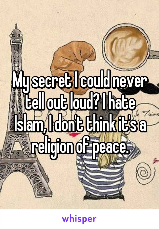 My secret I could never tell out loud? I hate Islam, I don't think it's a religion of peace.