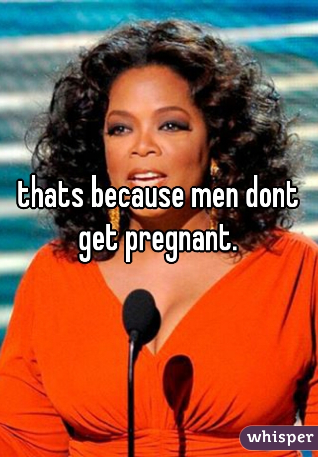 thats because men dont get pregnant. 