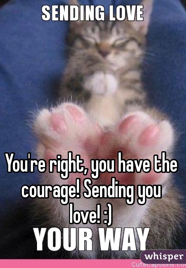 You're right, you have the courage! Sending you love! :)