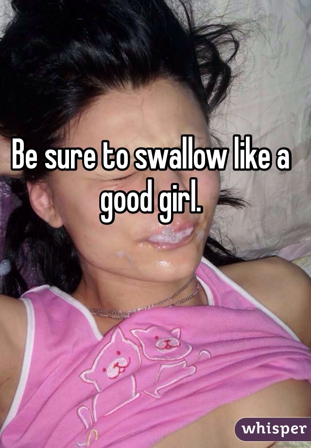 Be sure to swallow like a good girl. 