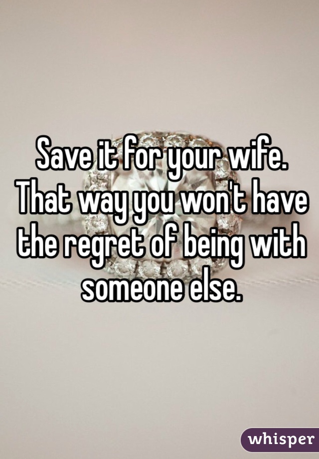 Save it for your wife. That way you won't have the regret of being with someone else. 