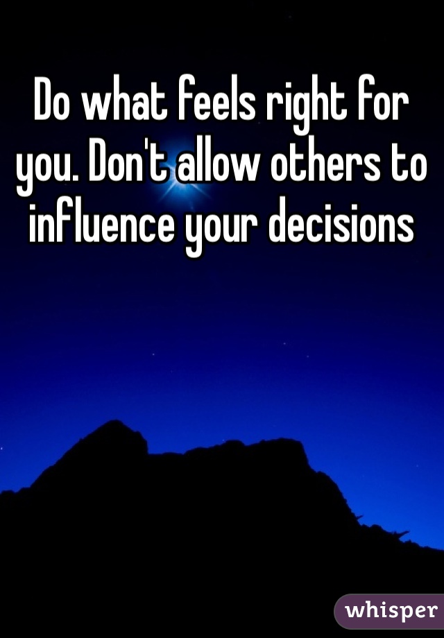 Do what feels right for you. Don't allow others to influence your decisions 