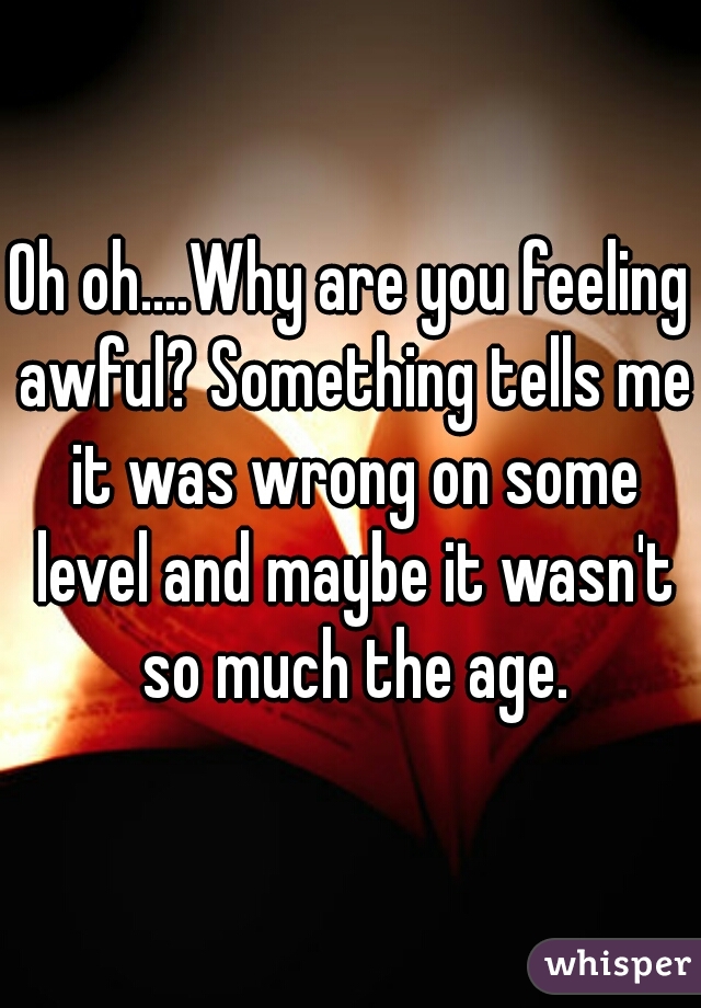 Oh oh....Why are you feeling awful? Something tells me it was wrong on some level and maybe it wasn't so much the age.