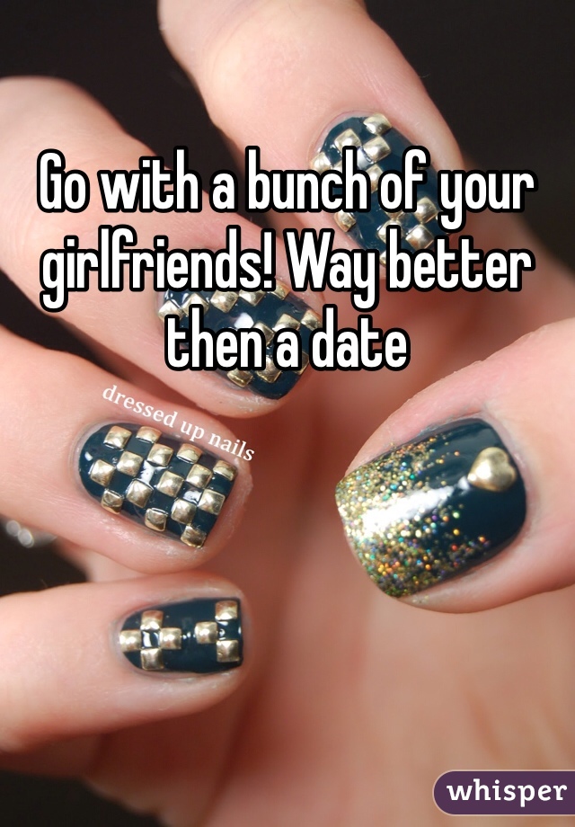 Go with a bunch of your girlfriends! Way better then a date