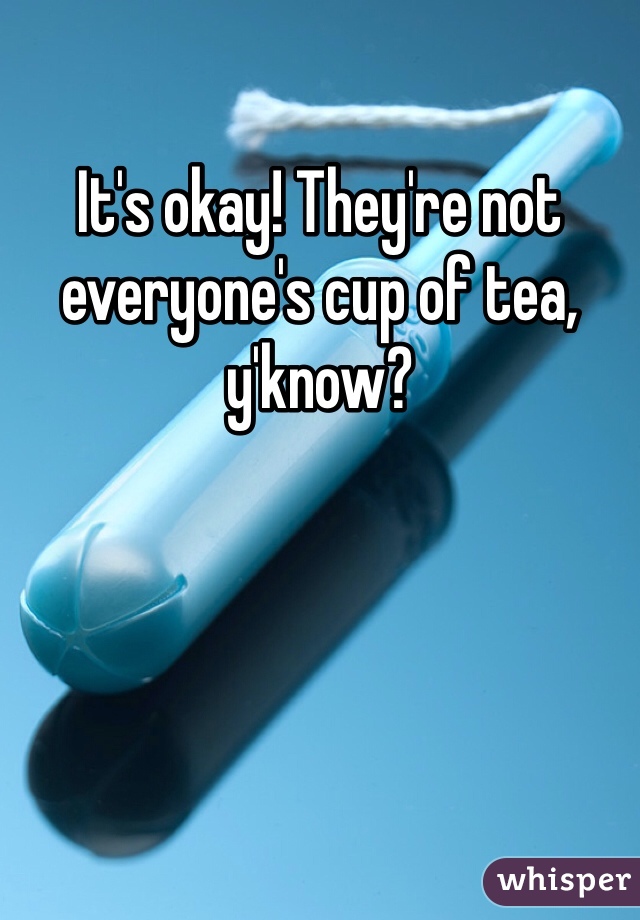 It's okay! They're not everyone's cup of tea, y'know? 