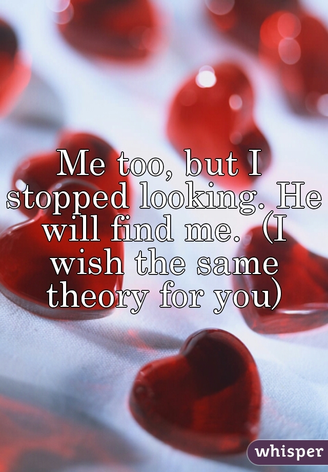 Me too, but I stopped looking. He will find me.  (I wish the same theory for you)