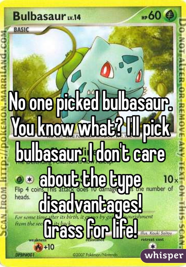 No one picked bulbasaur. You know what? I'll pick bulbasaur. I don't care about the type disadvantages!
Grass for life!