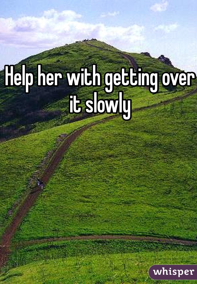 Help her with getting over it slowly 