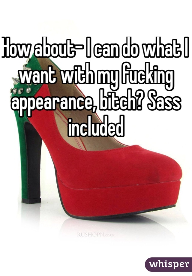 How about- I can do what I want with my fucking appearance, bitch? Sass included