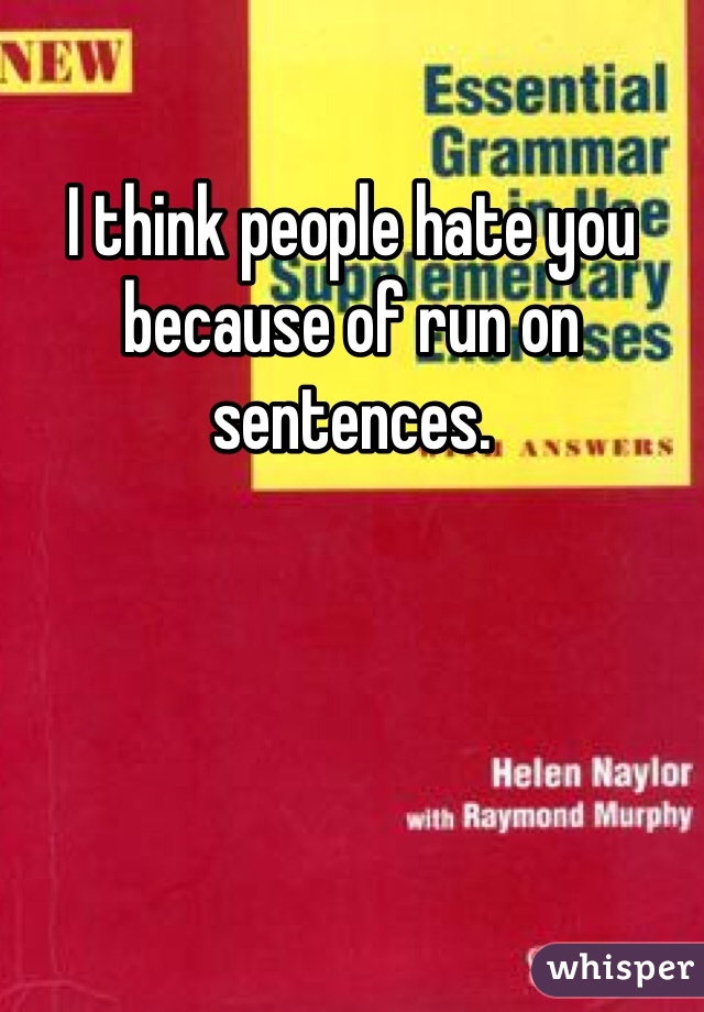 I think people hate you because of run on sentences. 