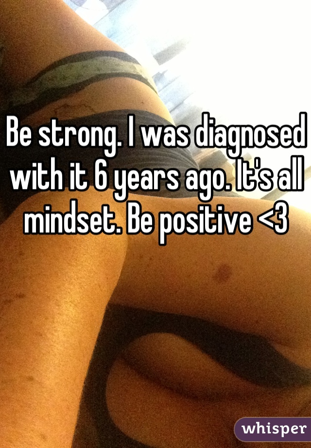 Be strong. I was diagnosed with it 6 years ago. It's all mindset. Be positive <3