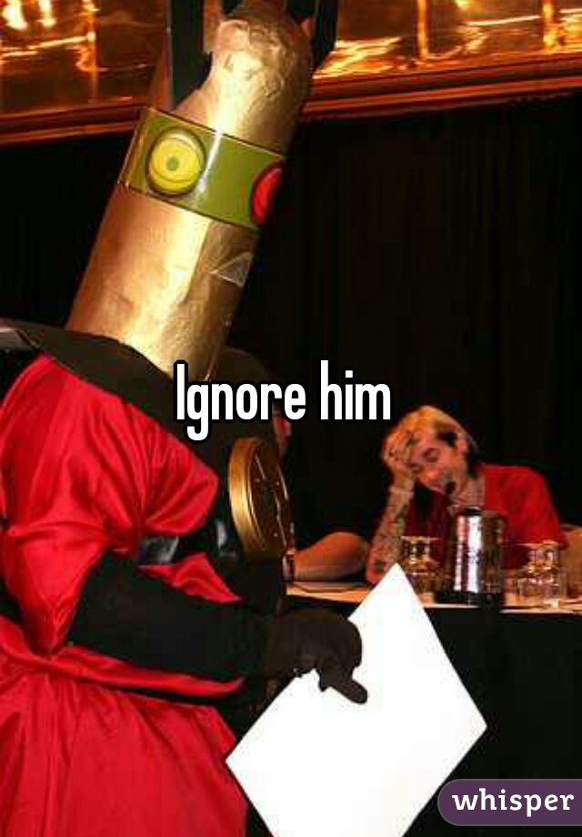 Ignore him 