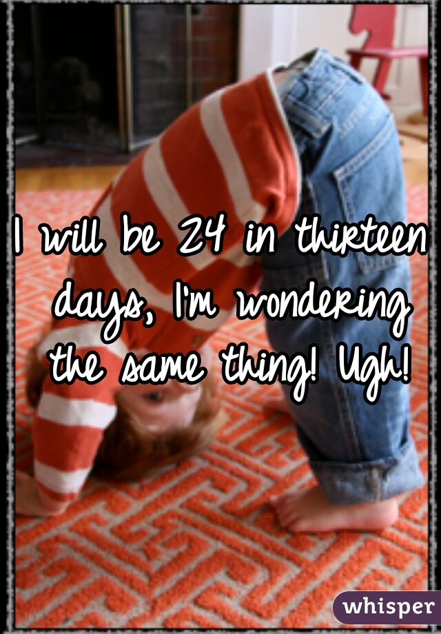 I will be 24 in thirteen days, I'm wondering the same thing! Ugh!
