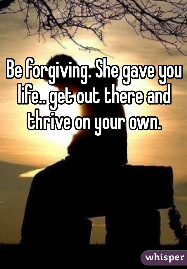 

Be forgiving. She gave you life.. get out there and thrive on your own.  