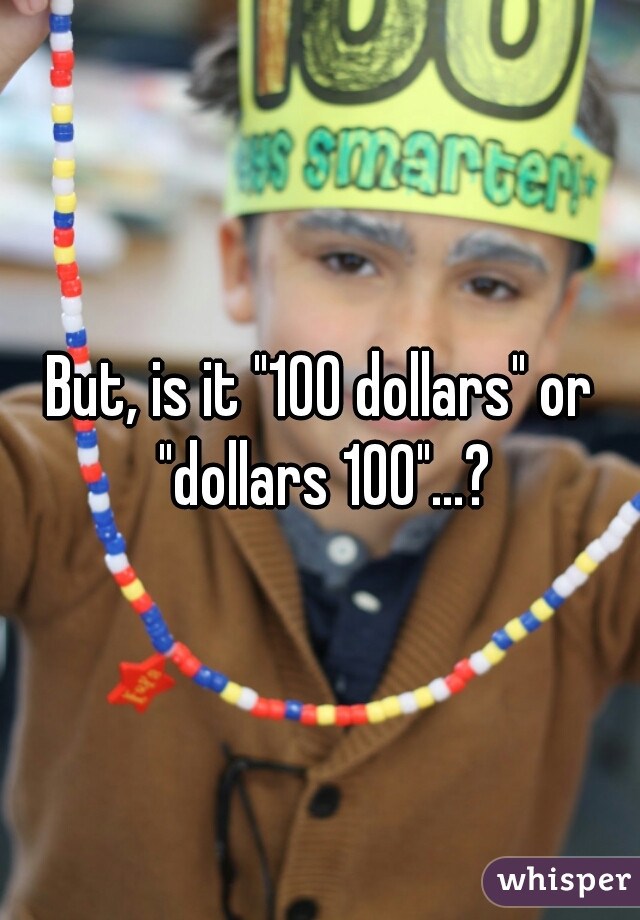 But, is it "100 dollars" or "dollars 100"...?