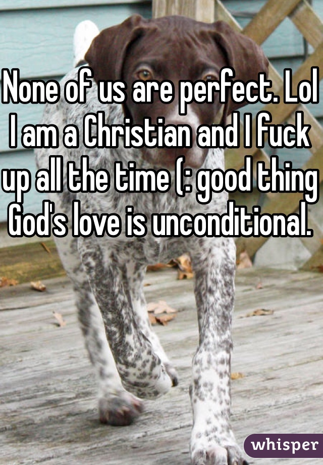 None of us are perfect. Lol I am a Christian and I fuck up all the time (: good thing God's love is unconditional. 