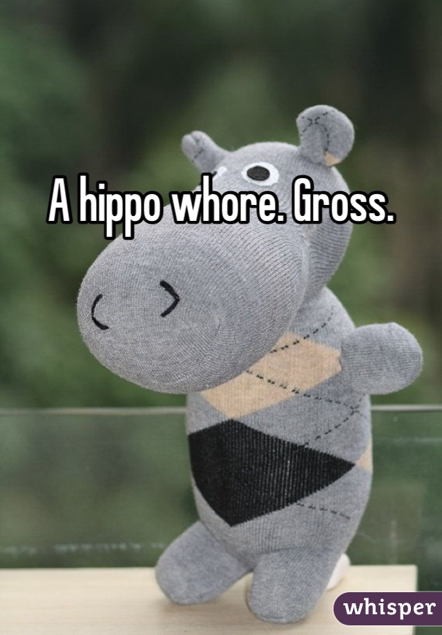 A hippo whore. Gross. 