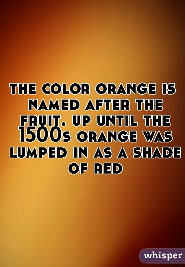 the color orange is named after the fruit. up until the 1500s orange was lumped in as a shade of red