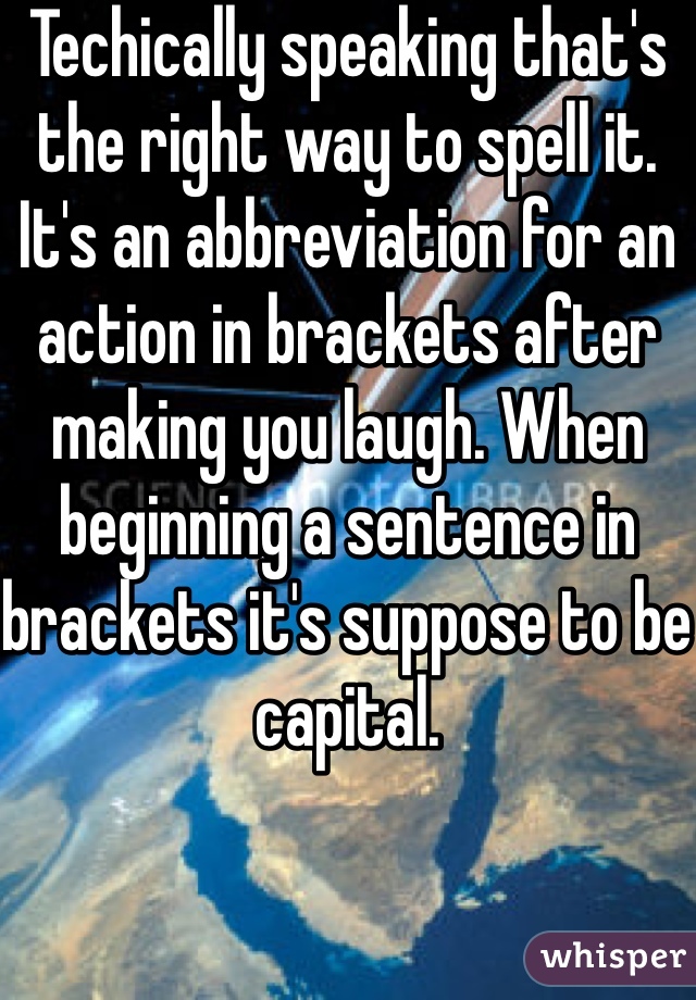 Techically speaking that's the right way to spell it. It's an abbreviation for an action in brackets after making you laugh. When beginning a sentence in brackets it's suppose to be capital.  