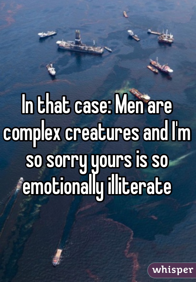 In that case: Men are complex creatures and I'm so sorry yours is so emotionally illiterate 