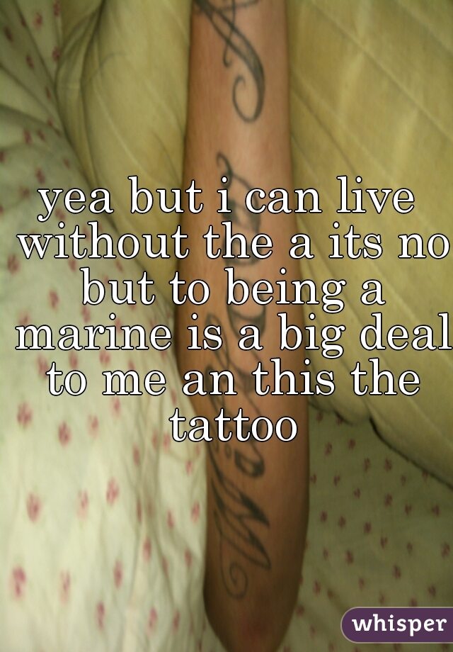 yea but i can live without the a its no but to being a marine is a big deal to me an this the tattoo