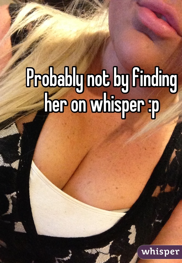 Probably not by finding her on whisper :p
