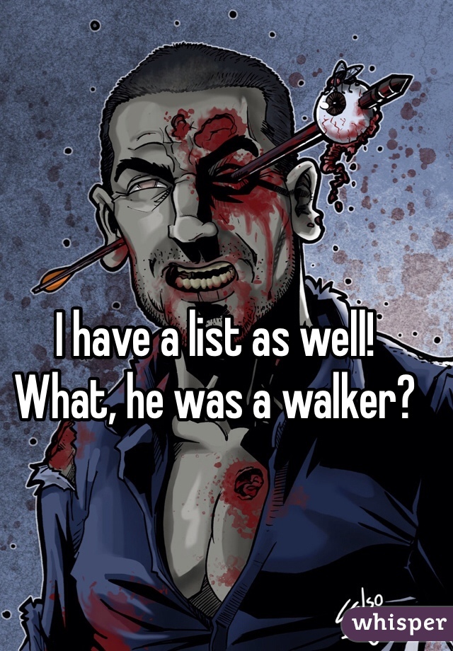 I have a list as well!
What, he was a walker?