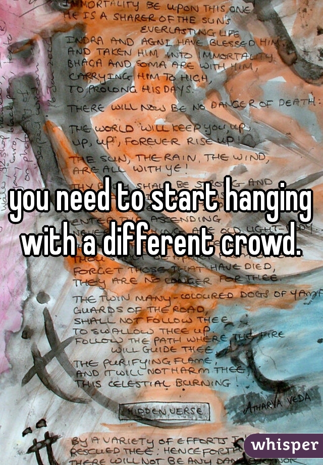 you need to start hanging with a different crowd. 