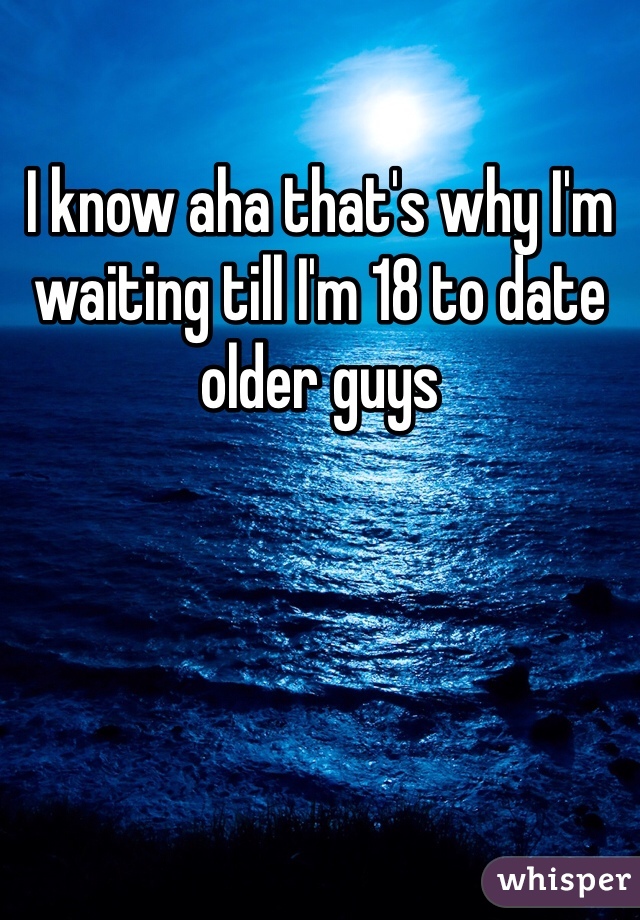 I know aha that's why I'm waiting till I'm 18 to date older guys 