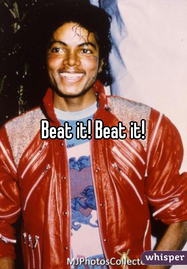 Beat it! Beat it!