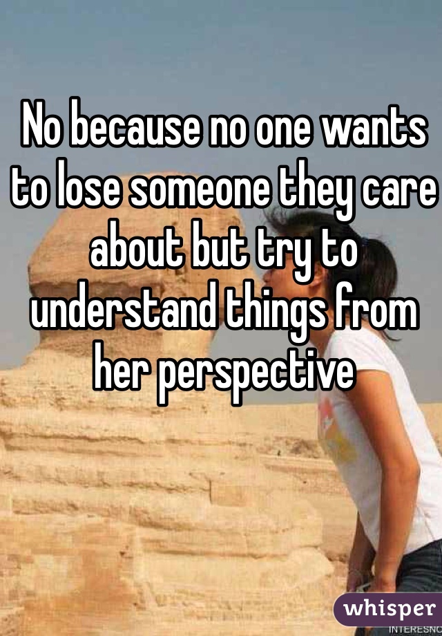 No because no one wants to lose someone they care about but try to understand things from her perspective 