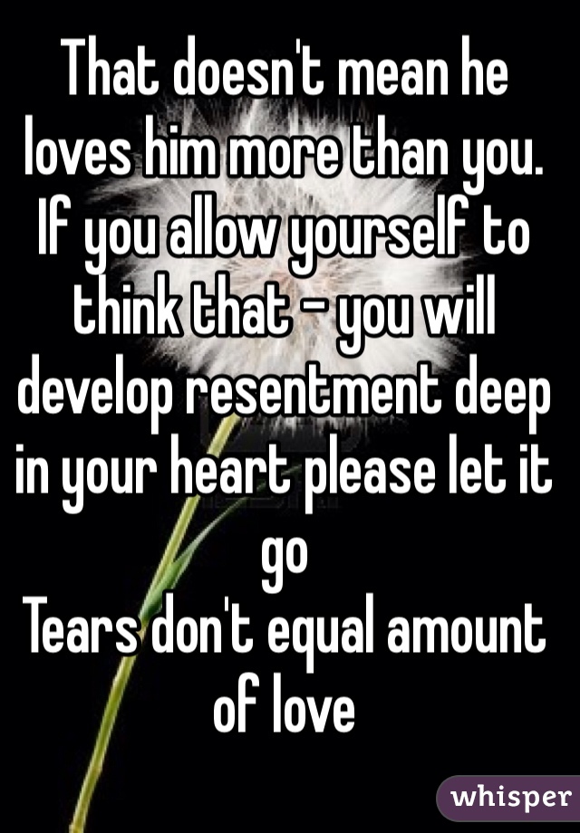 That doesn't mean he loves him more than you.
If you allow yourself to think that - you will develop resentment deep in your heart please let it go
Tears don't equal amount of love