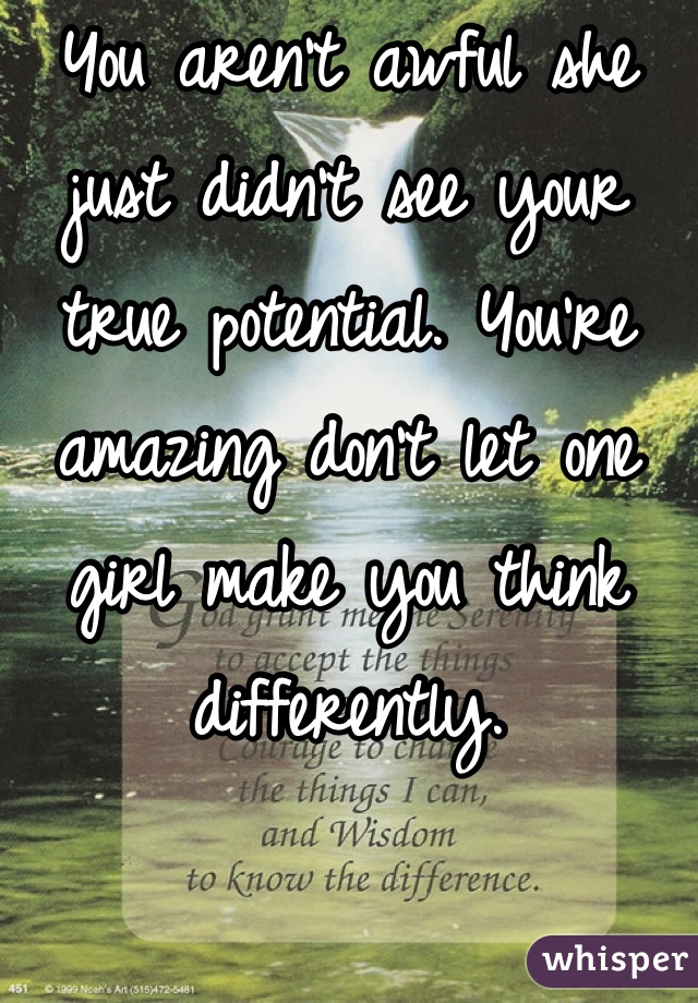 You aren't awful she just didn't see your true potential. You're amazing don't let one girl make you think differently.
