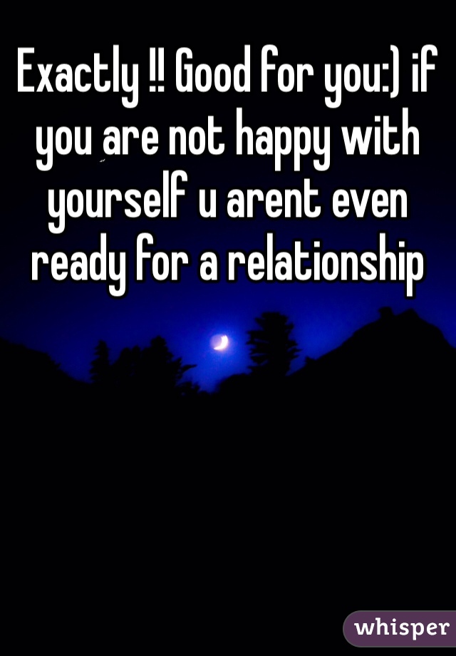 Exactly !! Good for you:) if you are not happy with yourself u arent even ready for a relationship