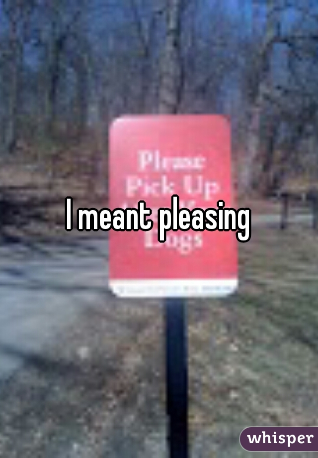 I meant pleasing
