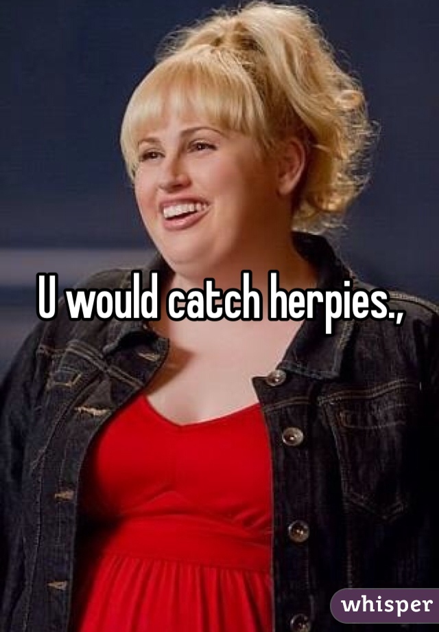 U would catch herpies.,