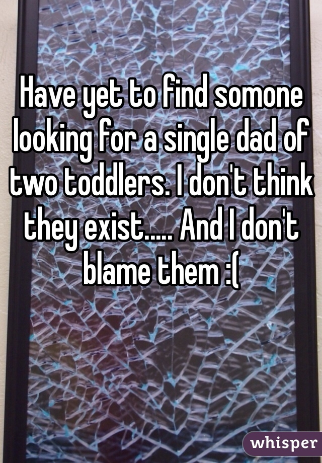 Have yet to find somone looking for a single dad of two toddlers. I don't think they exist..... And I don't blame them :( 