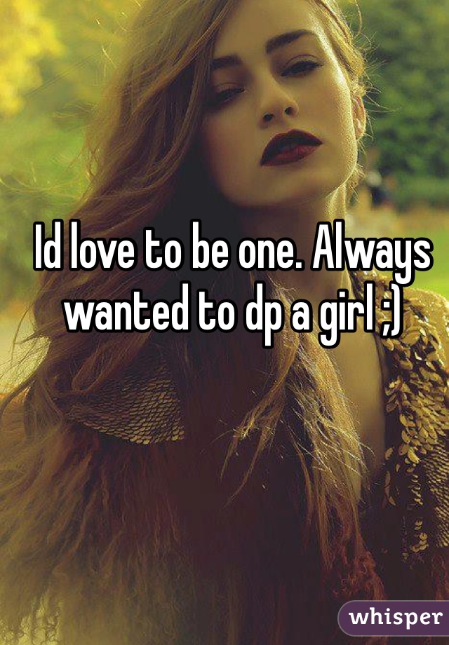 Id love to be one. Always wanted to dp a girl ;)