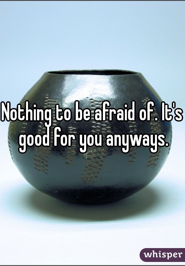 Nothing to be afraid of. It's good for you anyways.