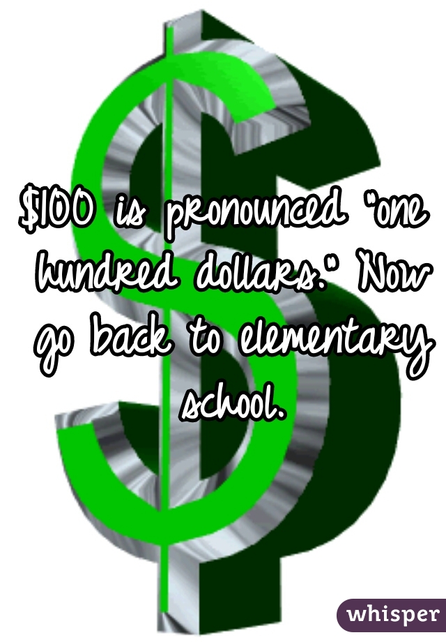 $100 is pronounced "one hundred dollars." Now go back to elementary school.