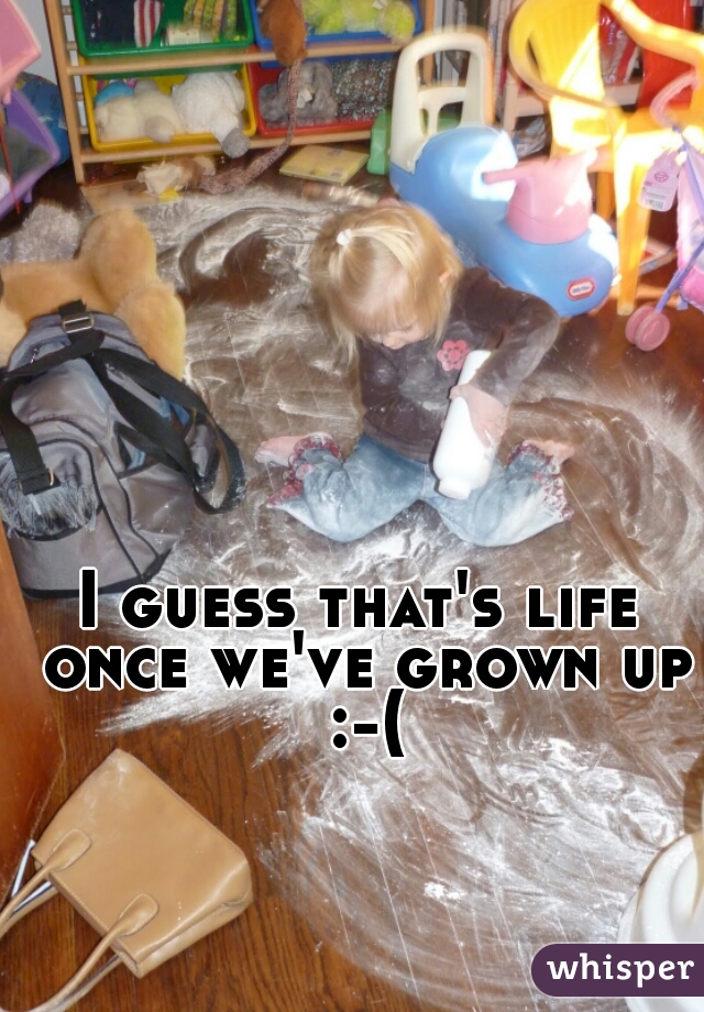 I guess that's life once we've grown up :-(