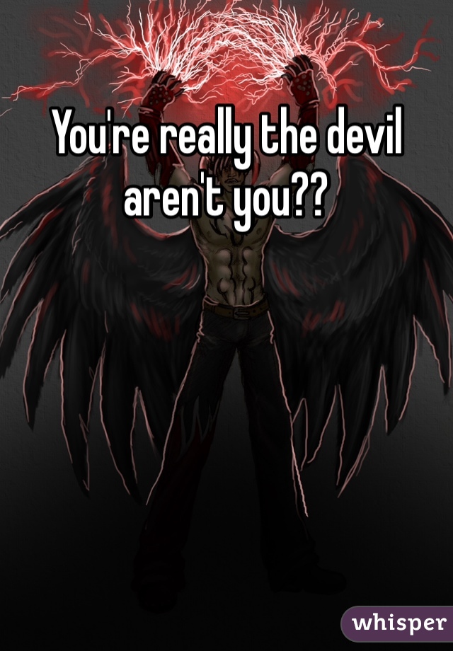 You're really the devil aren't you??