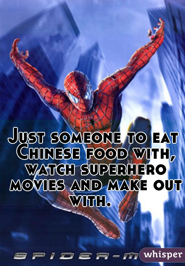 Just someone to eat Chinese food with, watch superhero movies and make out with.  