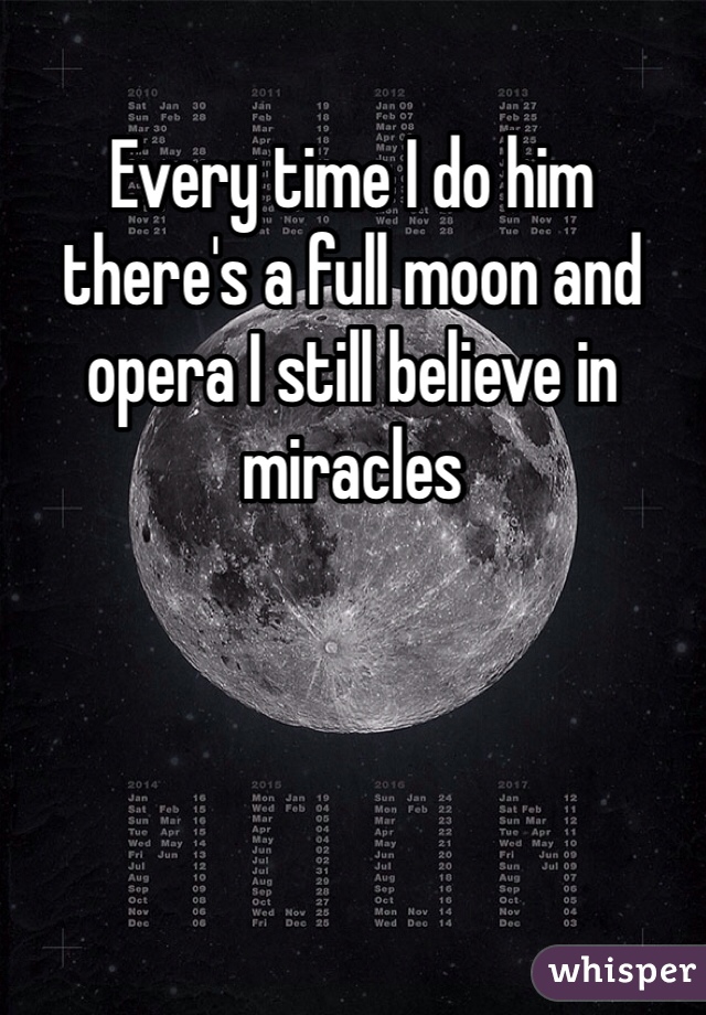 Every time I do him there's a full moon and opera I still believe in miracles 
